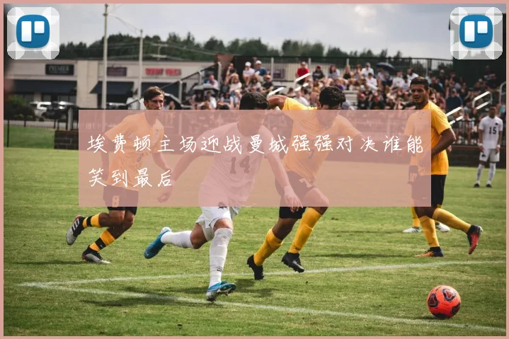 埃费顿主场迎战曼城强强对决谁能笑到最后