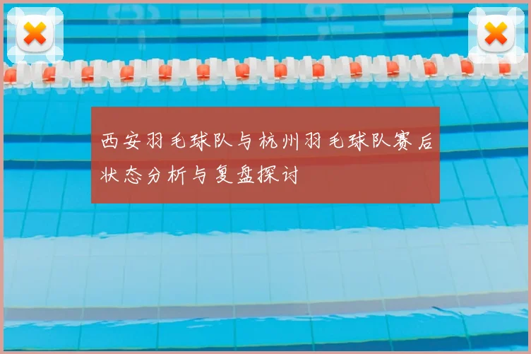 西安羽毛球队与杭州羽毛球队赛后状态分析与复盘探讨