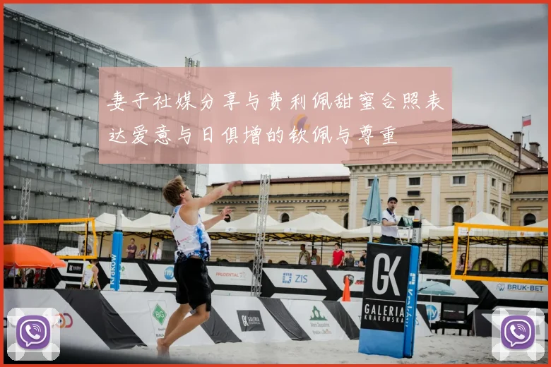 妻子社媒分享与费利佩甜蜜合照表达爱意与日俱增的钦佩与尊重