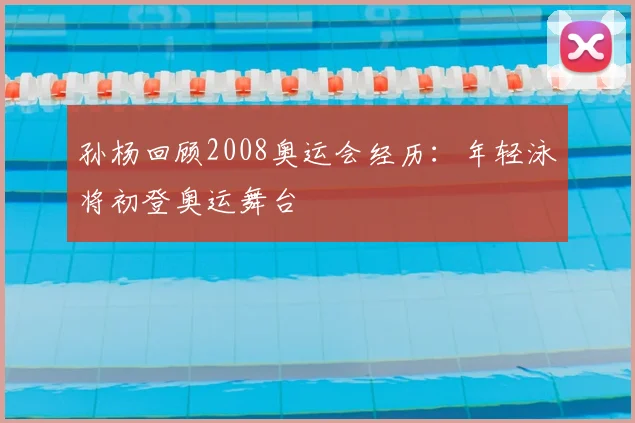 孙杨回顾2008奥运会经历：年轻泳将初登奥运舞台