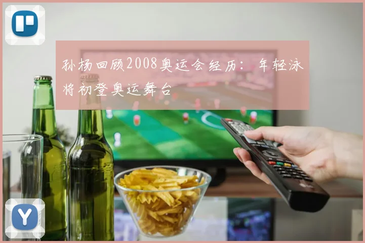 孙杨回顾2008奥运会经历:年轻泳将初登奥运舞台