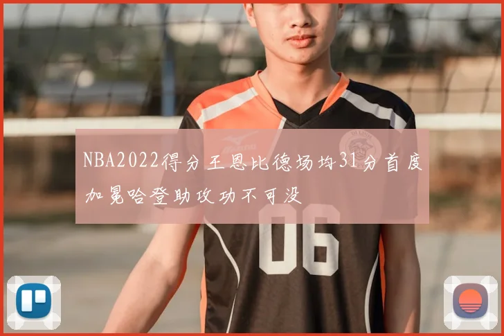 NBA2022得分王恩比德场均31分首度加冕哈登助攻功不可没