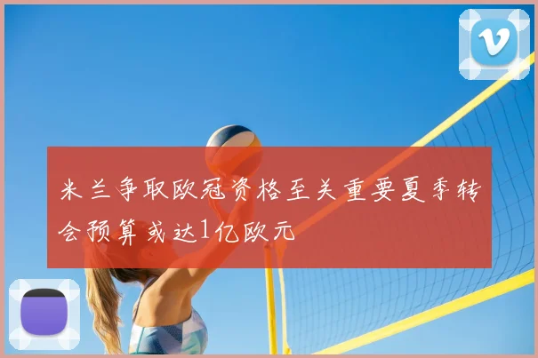 米兰争取欧冠资格至关重要夏季转会预算或达1亿欧元