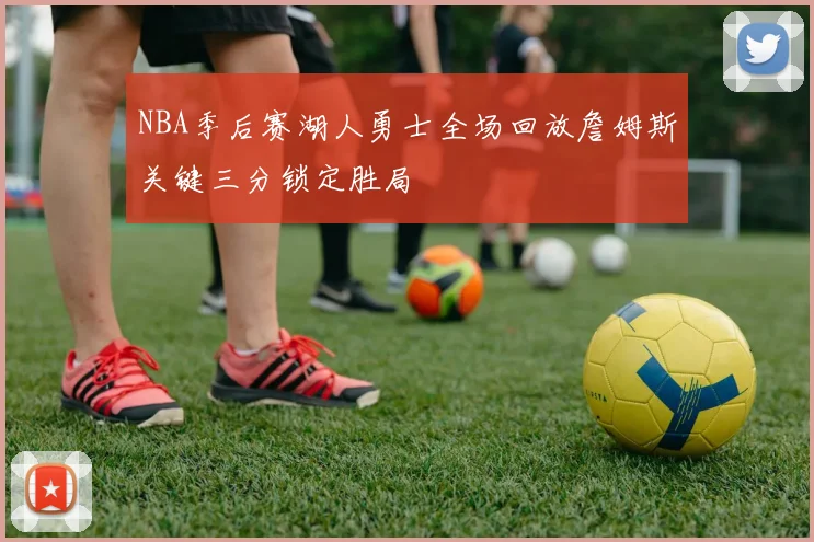 NBA季后赛湖人勇士全场回放詹姆斯关键三分锁定胜局