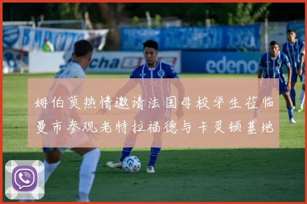 姆伯莫热情邀请法国母校学生莅临曼市参观老特拉福德与卡灵顿基地