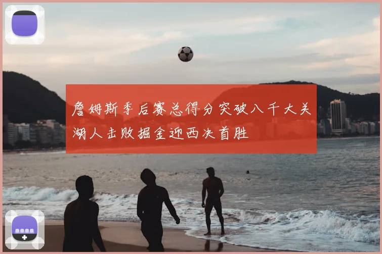 詹姆斯季后赛总得分突破八千大关湖人击败掘金迎西决首胜