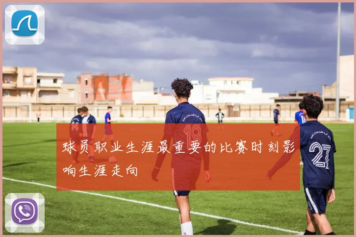 球员职业生涯最重要的比赛时刻影响生涯走向