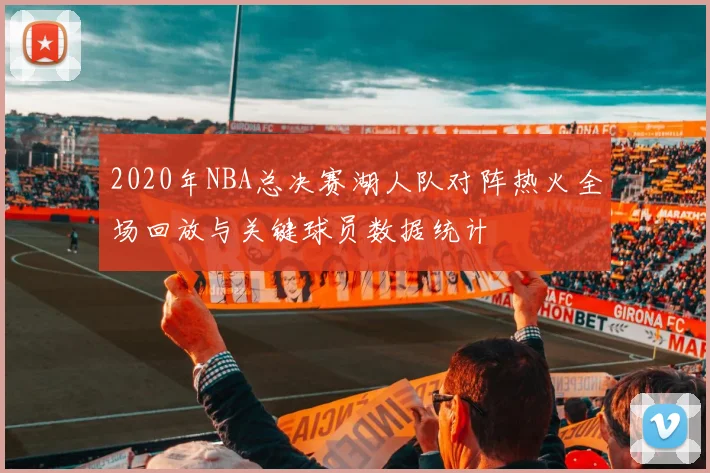 2020年NBA总决赛湖人队对阵热火全场回放与关键球员数据统计