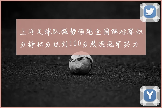 上海足球队强势领跑全国锦标赛积分榜积分达到100分展现冠军实力