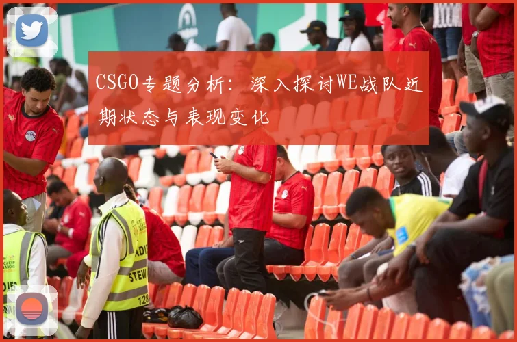 CSGO专题分析:深入探讨WE战队近期状态与表现变化