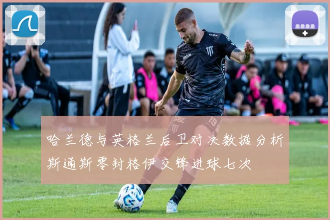 哈兰德与英格兰后卫对决数据分析斯通斯零封格伊交锋进球七次
