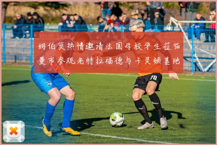 姆伯莫热情邀请法国母校学生莅临曼市参观老特拉福德与卡灵顿基地