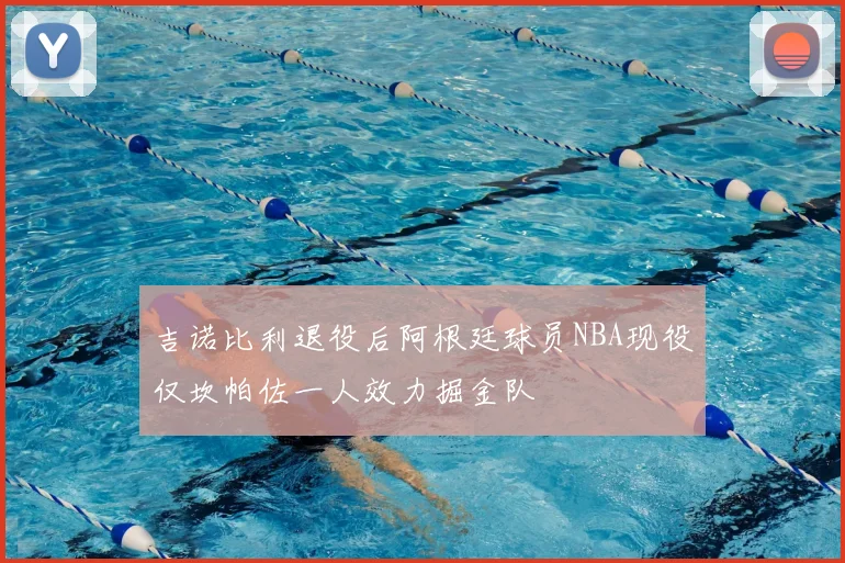 吉诺比利退役后阿根廷球员NBA现役仅坎帕佐一人效力掘金队