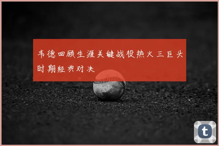 韦德回顾生涯关键战役热火三巨头时期经典对决