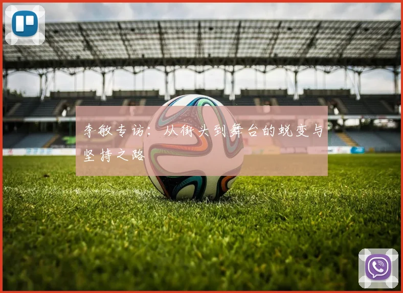 李敏专访:从街头到舞台的蜕变与坚持之路