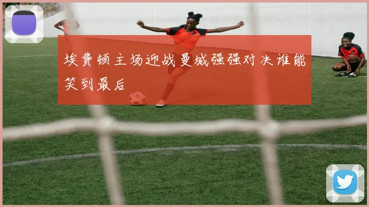 埃费顿主场迎战曼城强强对决谁能笑到最后