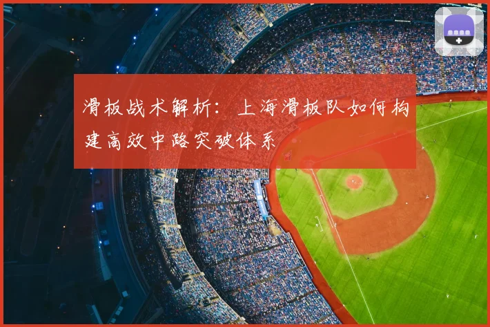 滑板战术解析：上海滑板队如何构建高效中路突破体系