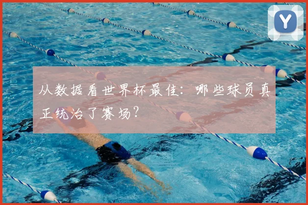 从数据看世界杯最佳：哪些球员真正统治了赛场？
