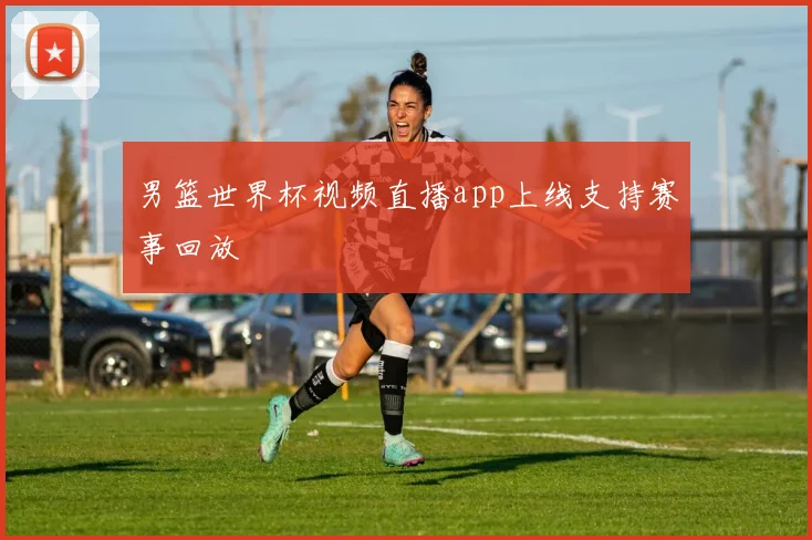 男篮世界杯视频直播app上线支持赛事回放