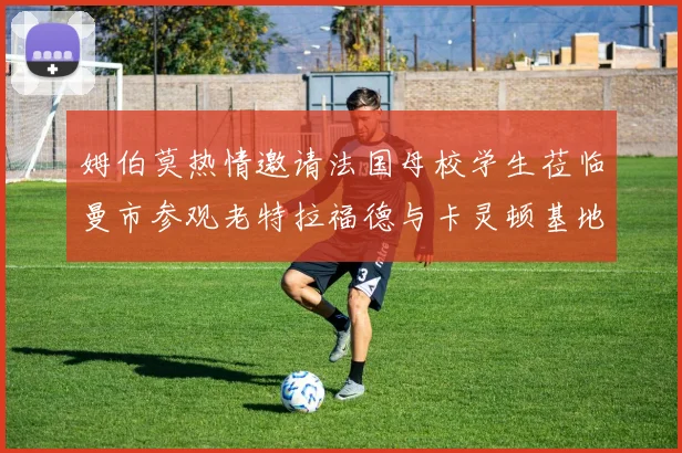 姆伯莫热情邀请法国母校学生莅临曼市参观老特拉福德与卡灵顿基地