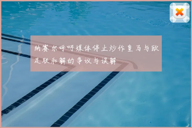 纳赛尔呼吁媒体停止炒作皇马与欧足联和解的争议与误解