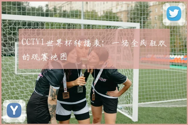 CCTV1世界杯转播表：一场全民狂欢的观赛地图