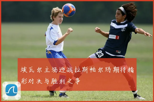 埃瓦尔主场迎战拉斯帕尔玛期待精彩对决与胜利之争