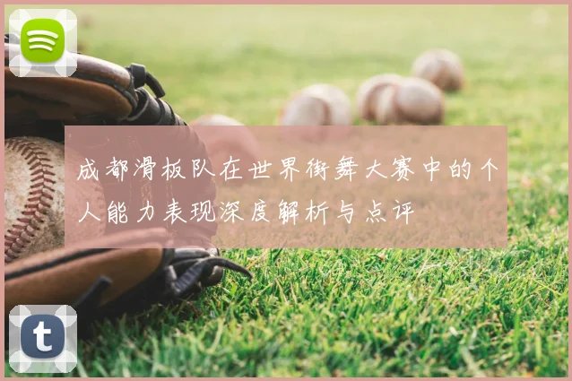 成都滑板队在世界街舞大赛中的个人能力表现深度解析与点评