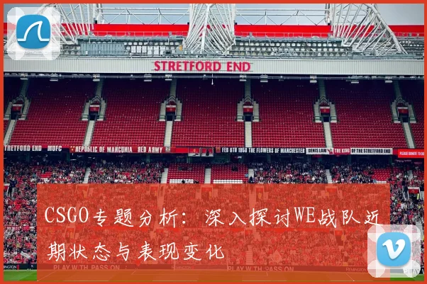 CSGO专题分析:深入探讨WE战队近期状态与表现变化