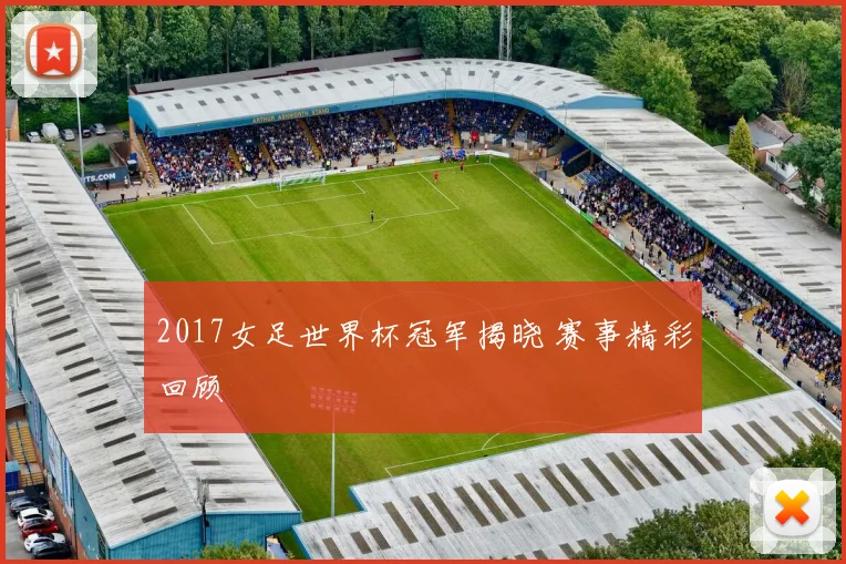 2017女足世界杯冠军揭晓 赛事精彩回顾