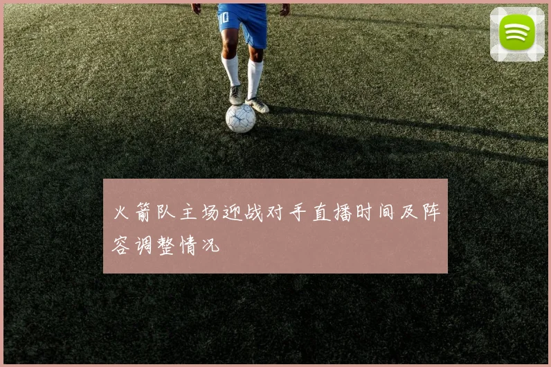 火箭队主场迎战对手直播时间及阵容调整情况
