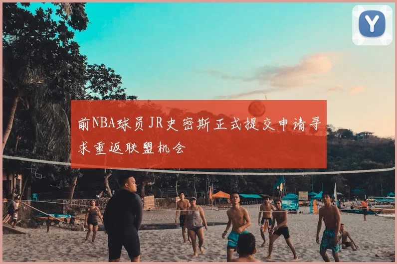 前NBA球员JR史密斯正式提交申请寻求重返联盟机会