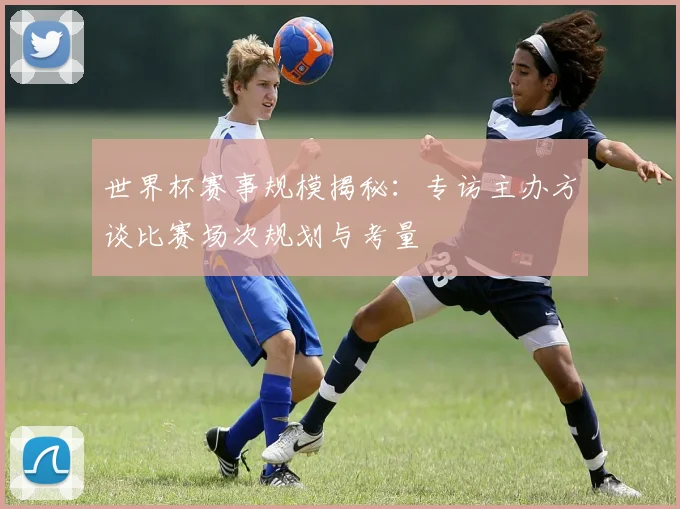 世界杯赛事规模揭秘:专访主办方谈比赛场次规划与考量