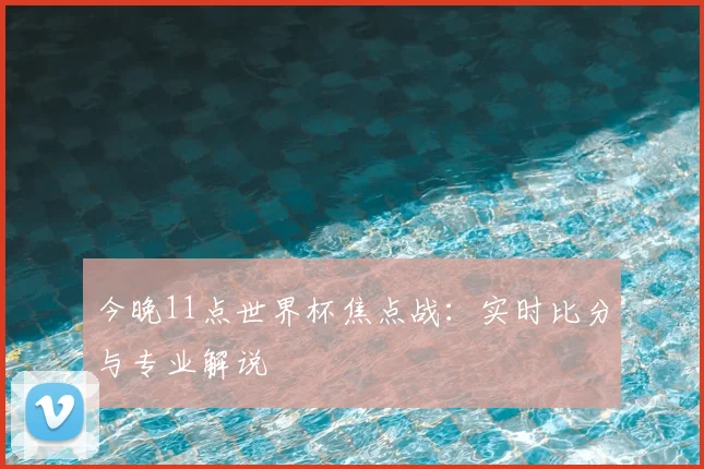 今晚11点世界杯焦点战:实时比分与专业解说