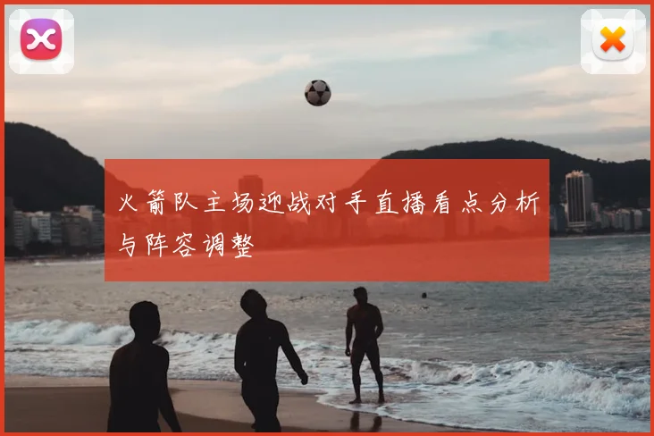 火箭队主场迎战对手直播看点分析与阵容调整