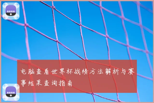 电脑查看世界杯战绩方法解析与赛事结果查询指南