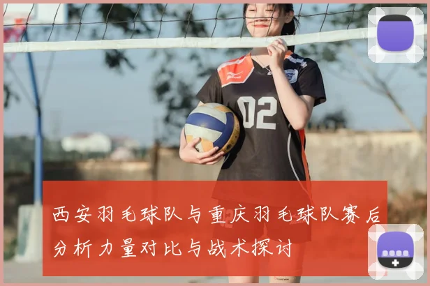 西安羽毛球队与重庆羽毛球队赛后分析力量对比与战术探讨