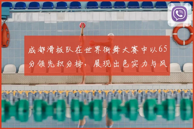 成都滑板队在世界街舞大赛中以65分领先积分榜,展现出色实力与风采