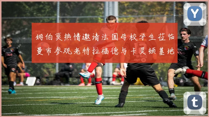 姆伯莫热情邀请法国母校学生莅临曼市参观老特拉福德与卡灵顿基地