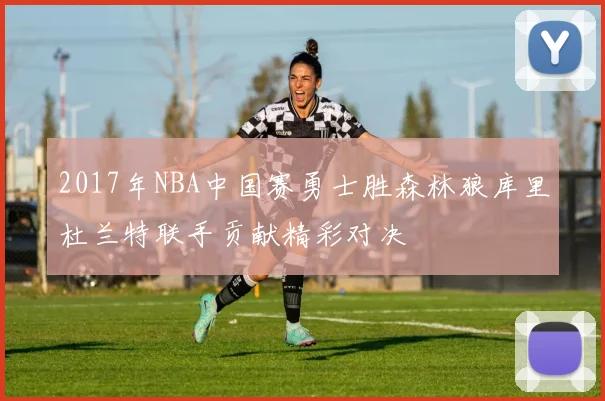 2017年NBA中国赛勇士胜森林狼库里杜兰特联手贡献精彩对决
