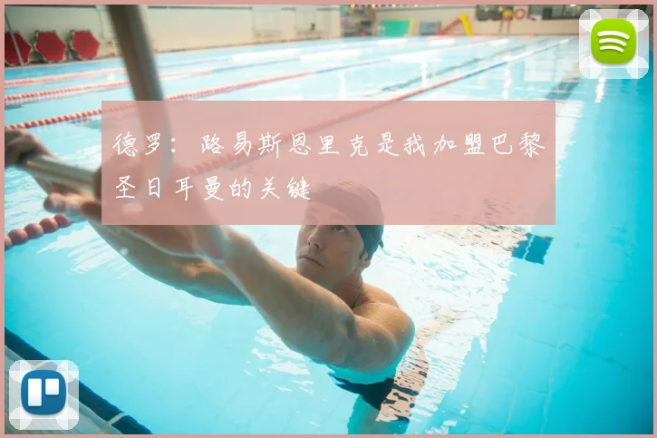 德罗：路易斯恩里克是我加盟巴黎圣日耳曼的关键