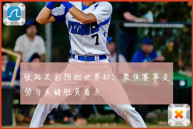 张路足彩预测世界杯:聚焦赛事走势与关键胜负看点
