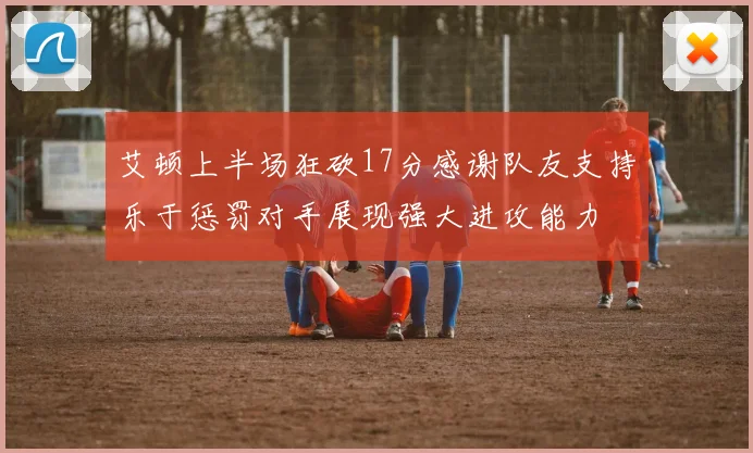 艾顿上半场狂砍17分感谢队友支持乐于惩罚对手展现强大进攻能力