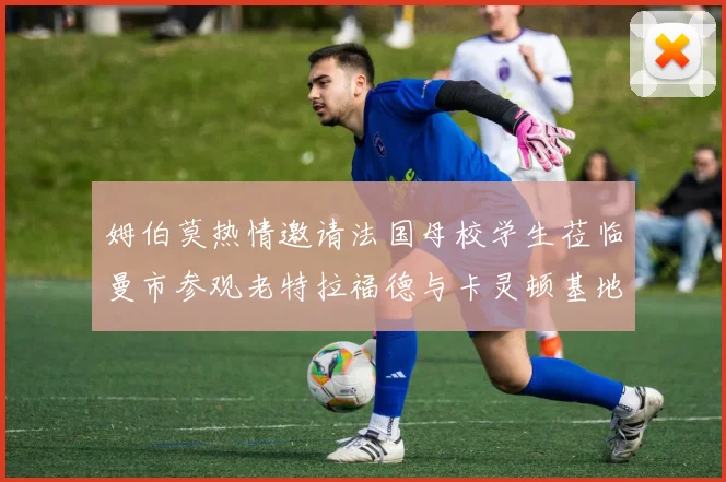 姆伯莫热情邀请法国母校学生莅临曼市参观老特拉福德与卡灵顿基地