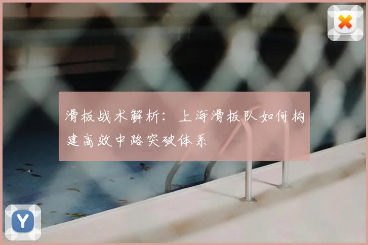 滑板战术解析：上海滑板队如何构建高效中路突破体系