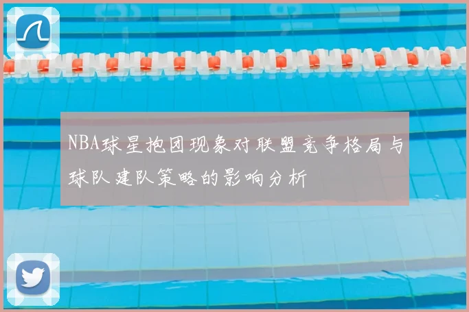 NBA球星抱团现象对联盟竞争格局与球队建队策略的影响分析