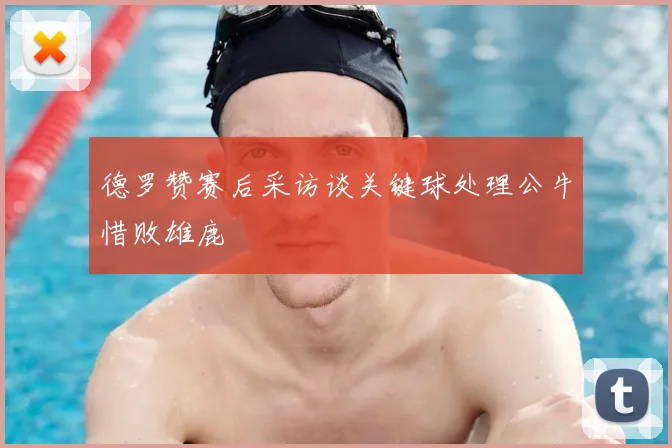 德罗赞赛后采访谈关键球处理公牛惜败雄鹿