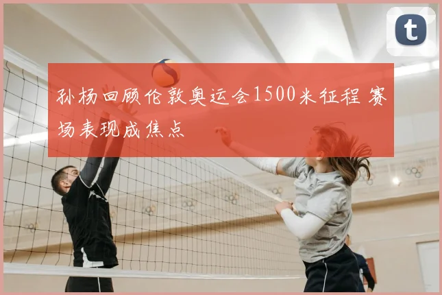 孙杨回顾伦敦奥运会1500米征程 赛场表现成焦点