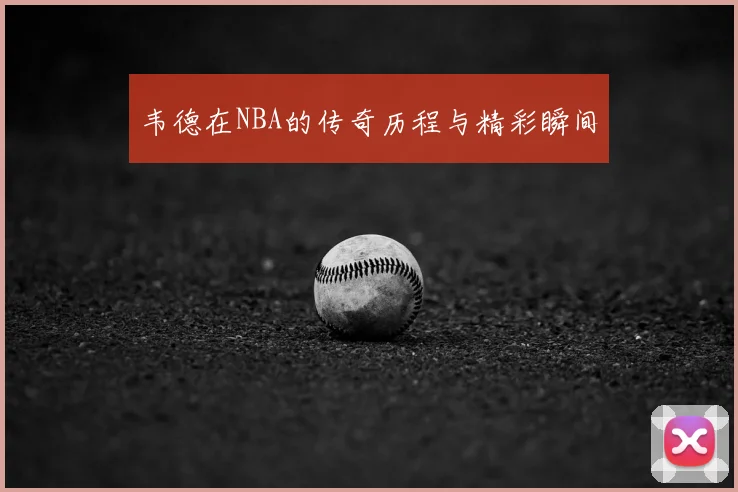 韦德在NBA的传奇历程与精彩瞬间