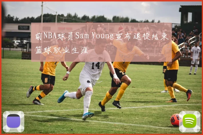 前NBA球员Sam Young宣布退役结束篮球职业生涯